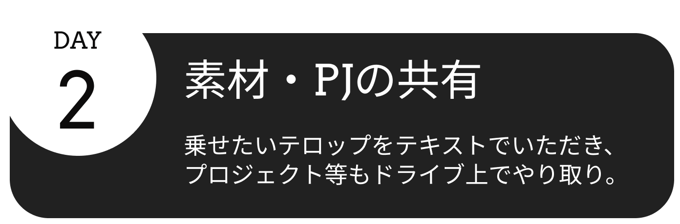 2日目、素材・PJの共有。乗せたいテロップをテキストでいただき、プロジェクト等もドライブ上でやり取り。